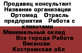 Продавец-консультант › Название организации ­ Ортомед › Отрасль предприятия ­ Работа с клиентами › Минимальный оклад ­ 40 000 - Все города Работа » Вакансии   . Костромская обл.